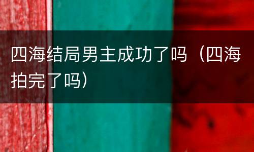 四海结局男主成功了吗（四海拍完了吗）