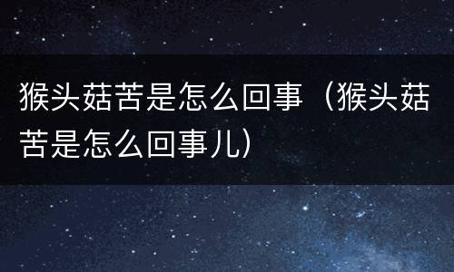 猴头菇苦是怎么回事（猴头菇苦是怎么回事儿）