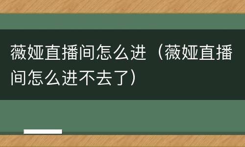 薇娅直播间怎么进（薇娅直播间怎么进不去了）