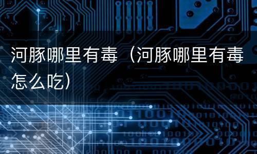 河豚哪里有毒（河豚哪里有毒怎么吃）