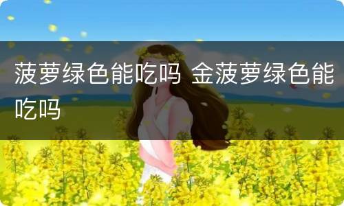 菠萝绿色能吃吗 金菠萝绿色能吃吗