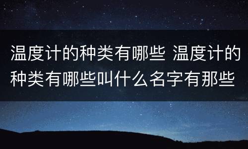 温度计的种类有哪些 温度计的种类有哪些叫什么名字有那些用途