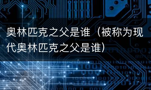 奥林匹克之父是谁（被称为现代奥林匹克之父是谁）