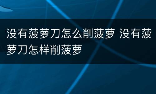 没有菠萝刀怎么削菠萝 没有菠萝刀怎样削菠萝