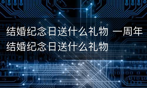 结婚纪念日送什么礼物 一周年结婚纪念日送什么礼物