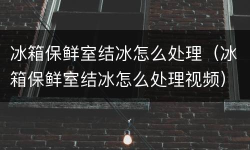 冰箱保鲜室结冰怎么处理（冰箱保鲜室结冰怎么处理视频）