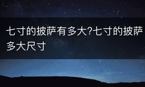 七寸的披萨有多大?七寸的披萨多大尺寸