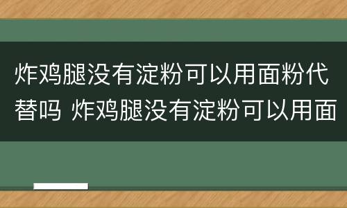 炸鸡腿没有淀粉可以用面粉代替吗 炸鸡腿没有淀粉可以用面粉代替吗为什么
