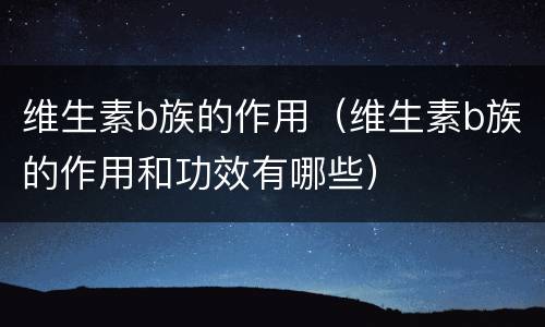 维生素b族的作用（维生素b族的作用和功效有哪些）