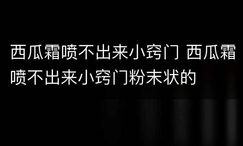 西瓜霜喷不出来小窍门 西瓜霜喷不出来小窍门粉末状的