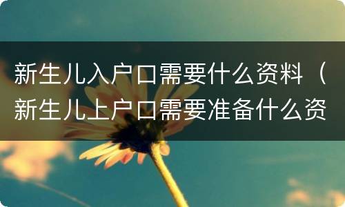 新生儿入户口需要什么资料（新生儿上户口需要准备什么资料）