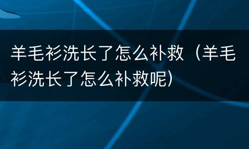 羊毛衫洗长了怎么补救（羊毛衫洗长了怎么补救呢）