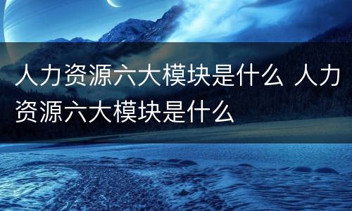 人力资源六大模块是什么 人力资源六大模块是什么
