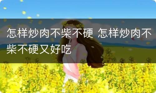 怎样炒肉不柴不硬 怎样炒肉不柴不硬又好吃
