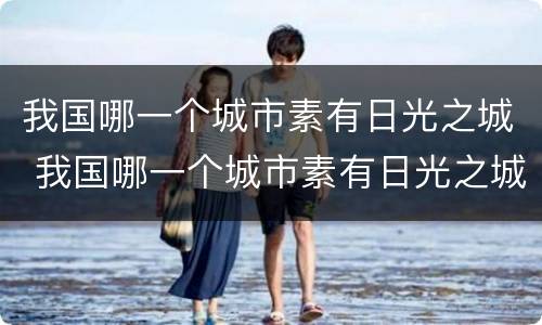 我国哪一个城市素有日光之城 我国哪一个城市素有日光之城的美