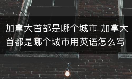 加拿大首都是哪个城市 加拿大首都是哪个城市用英语怎么写
