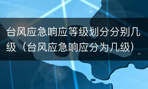 台风应急响应等级划分分别几级（台风应急响应分为几级）