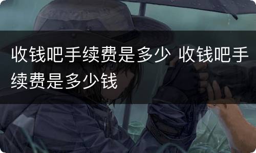 收钱吧手续费是多少 收钱吧手续费是多少钱