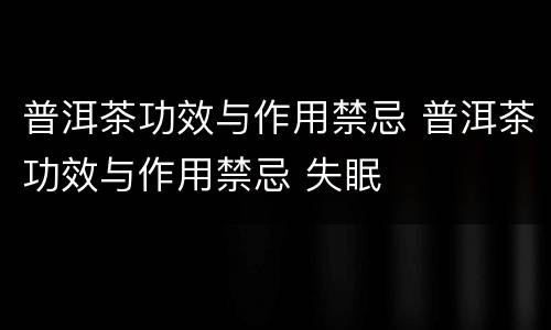 普洱茶功效与作用禁忌 普洱茶功效与作用禁忌 失眠