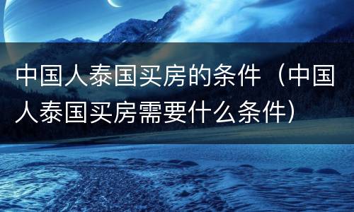 中国人泰国买房的条件（中国人泰国买房需要什么条件）