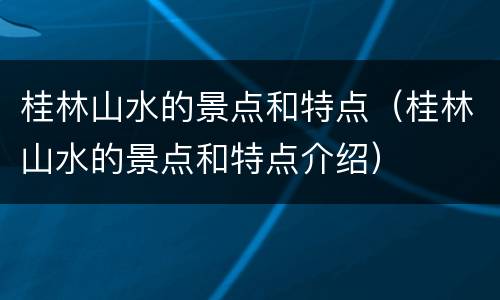 桂林山水的景点和特点（桂林山水的景点和特点介绍）
