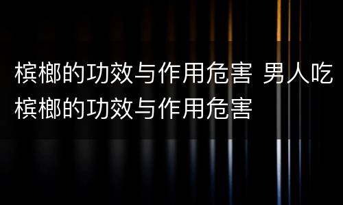 槟榔的功效与作用危害 男人吃槟榔的功效与作用危害