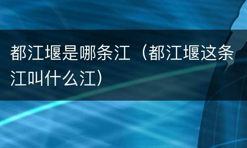 都江堰是哪条江（都江堰这条江叫什么江）