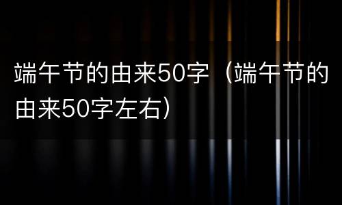 端午节的由来50字（端午节的由来50字左右）