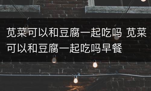 苋菜可以和豆腐一起吃吗 苋菜可以和豆腐一起吃吗早餐