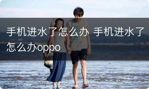 手机进水了怎么办 手机进水了怎么办oppo