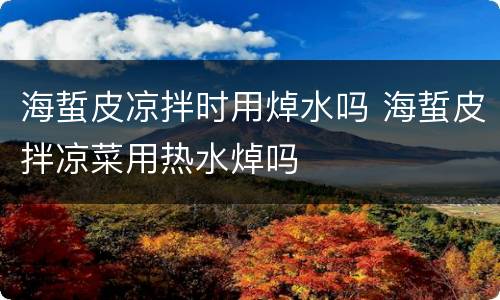 海蜇皮凉拌时用焯水吗 海蜇皮拌凉菜用热水焯吗