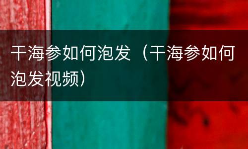 干海参如何泡发（干海参如何泡发视频）