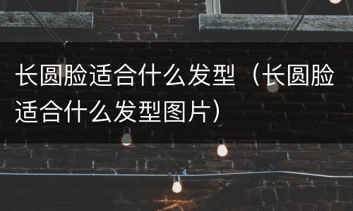 长圆脸适合什么发型（长圆脸适合什么发型图片）