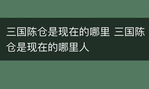三国陈仓是现在的哪里 三国陈仓是现在的哪里人