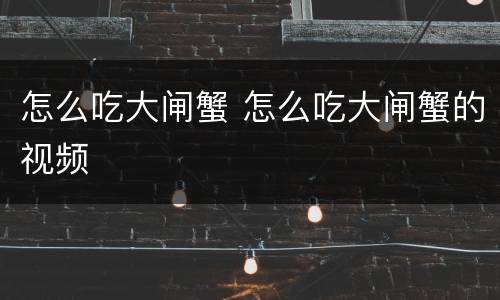 怎么吃大闸蟹 怎么吃大闸蟹的视频