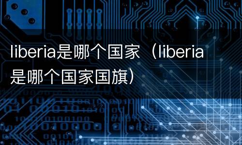 liberia是哪个国家（liberia是哪个国家国旗）