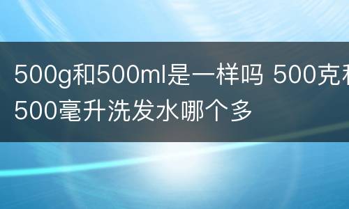 500g和500ml是一样吗 500克和500毫升洗发水哪个多