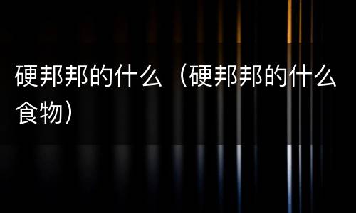硬邦邦的什么（硬邦邦的什么食物）