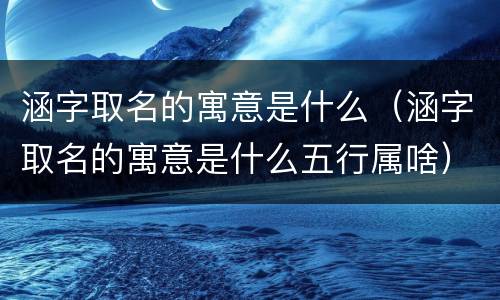 涵字取名的寓意是什么（涵字取名的寓意是什么五行属啥）