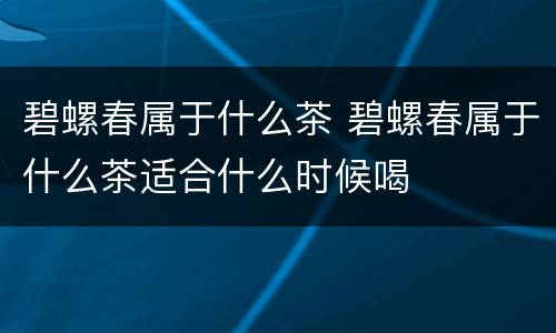 碧螺春属于什么茶 碧螺春属于什么茶适合什么时候喝