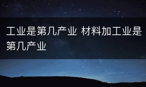 工业是第几产业 材料加工业是第几产业