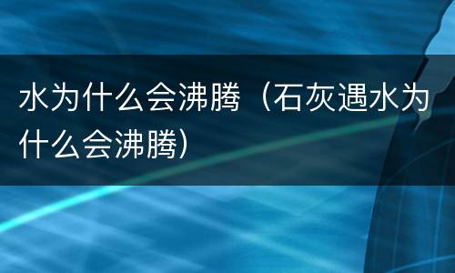 水为什么会沸腾（石灰遇水为什么会沸腾）
