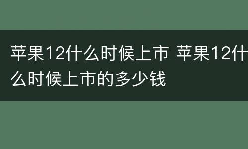 苹果12什么时候上市 苹果12什么时候上市的多少钱