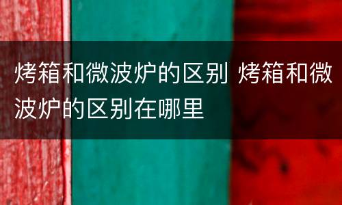 烤箱和微波炉的区别 烤箱和微波炉的区别在哪里