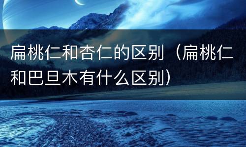 扁桃仁和杏仁的区别（扁桃仁和巴旦木有什么区别）