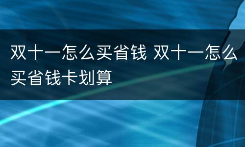 双十一怎么买省钱 双十一怎么买省钱卡划算