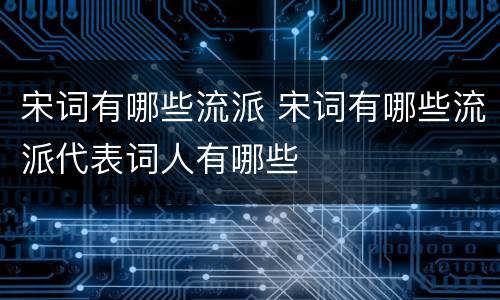 宋词有哪些流派 宋词有哪些流派代表词人有哪些
