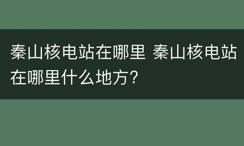 秦山核电站在哪里 秦山核电站在哪里什么地方?