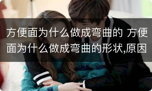 方便面为什么做成弯曲的 方便面为什么做成弯曲的形状,原因是