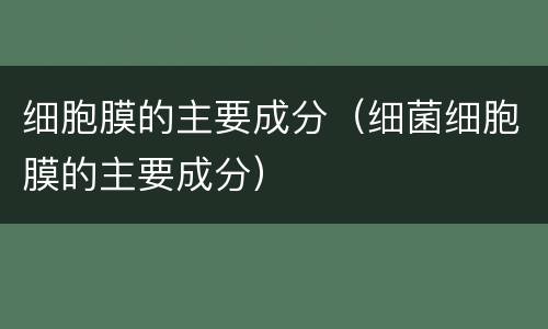 细胞膜的主要成分（细菌细胞膜的主要成分）